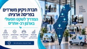 חברת ניקיון משרדים בפריסה ארצית: המדריך לשקט תפעולי בארגון רב-אתרים